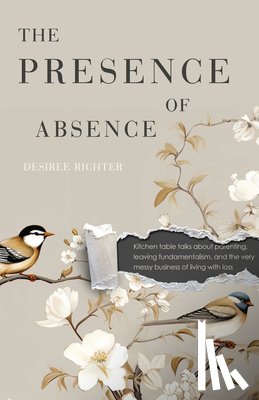 Richter, Desiree - The Presence of Absence: Kitchen Table Talks about Parenting, Leaving Fundamentalism, and the Very Messy Business of Living with Loss