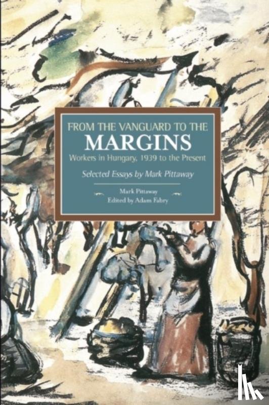 Pittaway, Mark - From The Vanguard To The Margins: Workers In Hungary, 1939 To The Present: Selected Essays By Mark Pittaway