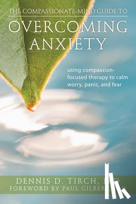 Tirch, Dennis - The Compassionate-Mind Guide to Overcoming Anxiety: Using Compassion-Focused Therapy to Calm Worry, Panic, and Fear
