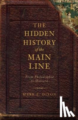 Dixon, Mark E. - The Hidden History of the Main Line:: From Philadelphia to Malvern
