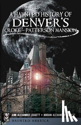 Leggett, Ann Alexander - A Haunted History of Denver's Croke-Patterson Mansion