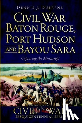 Dufrene, Dennis J. - Civil War Baton Rouge, Port Hudson and Bayou Sara:: Capturing the Mississippi