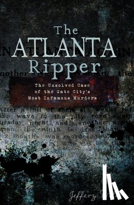 Wells, Jeffery - The Atlanta Ripper: The Unsolved Case of the Gate City's Most Infamous Murders