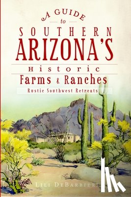 Debarbieri, Lili - Guide to Southern Arizona's Historic Farms & Ranches: Rustic Southwest Retreats