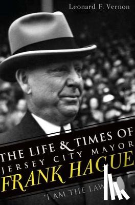 Vernon, Leonard F. - The Life & Times of Jersey City Mayor Frank Hague: I Am the Law