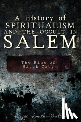 Smith-Dalton, Maggi - A History of Spiritualism and the Occult in Salem: The Rise of Witch City