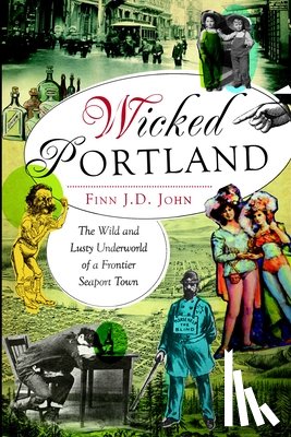 John, Finn J. D. - Wicked Portland:: The Wild and Lusty Underworld of a Frontier Seaport Town