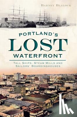 Blalock, Barney - Portland's Lost Waterfront: Tall Ships, Steam Mills and Sailors' Boardinghouses