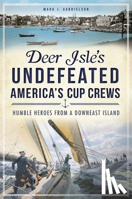 Gabrielson, Mark J. - Deer Isle's Undefeated America's Cup Crews: Humble Heroes from a Downeast Island