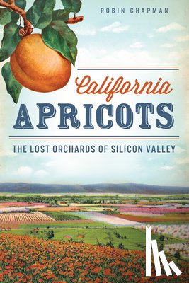 Chapman, Robin - California Apricots: The Lost Orchards of Silicon Valley
