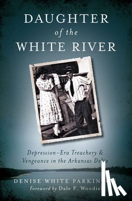 Parkinson, Denise White - Daughter of the White River:: Depression-Era Treachery and Vengeance in the Arkansas Delta