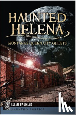 Baumler, Ellen - Haunted Helena:: Montana's Queen City Ghosts