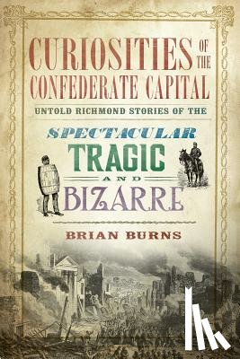 Burns, Brian - Curiosities of the Confederate Capital: Untold Richmond Stories of the Spectacular, Tragic and Bizarre