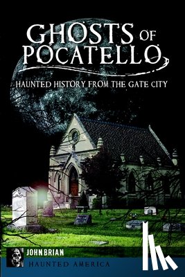 Brian, John - Ghosts of Pocatello: Haunted History from the Gate City