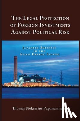 Papanastasiou, Thomas Nektarios - The Legal Protection of Foreign Investments Against Political Risk: Japanese Business in the Asian Energy Sector