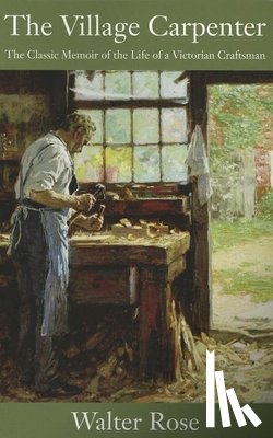 Rose, Walter - The Village Carpenter: The Classic Memoir of the Life of a Victorian Craftsman