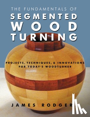 ,James Rodgers - Fundamentals of Segmented Woodturning: Projects, Techniques & Innovations for Today's Woodturner