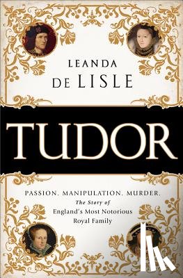 de Lisle, Leanda - Tudor: Passion. Manipulation. Murder. the Story of England's Most Notorious Royal Family