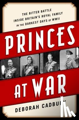 Cadbury, Deborah - Princes at War: The Bitter Battle Inside Britain's Royal Family in the Darkest Days of WWII
