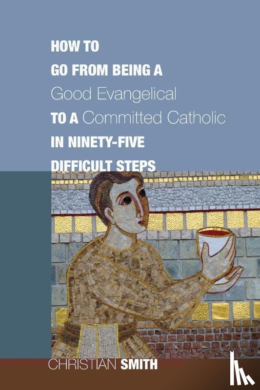 Smith, Christian - How to Go from Being a Good Evangelical to a Committed Catholic in Ninety-Five Difficult Steps