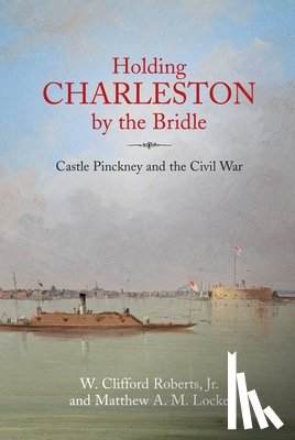 Roberts, W. Clifford - Holding Charleston by the Bridle: Castle Pinckney and the Civil War