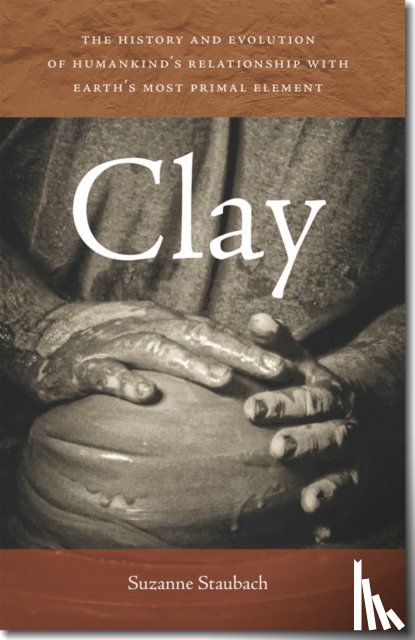 Staubach, Suzanne - Clay - The History and Evolution of Humankind's Relationship with Earth's Most Primal Element