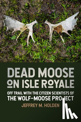 Holden, Jeffrey M. - Dead Moose on Isle Royale: Off Trail with the Citizen Scientists of the Wolf-Moose Project