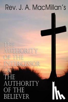 MacMillan, REV J A - REV. J. A. MacMillan's the Authority of the Intercessor & the Authority of the Believer