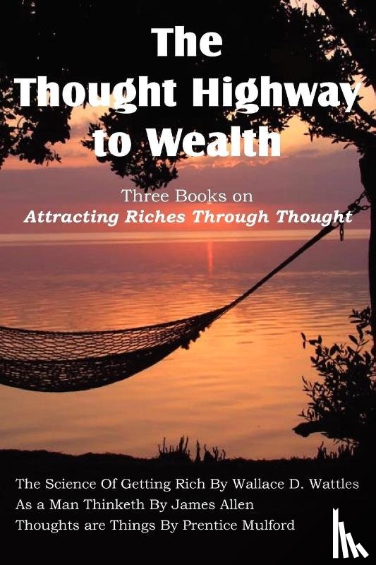 Wattles, Wallace D, Allen, James (La Trobe University Victoria), Mulford, Prentice - The Thought Highway to Wealth - Three Books on Attracting Riches Through Thought