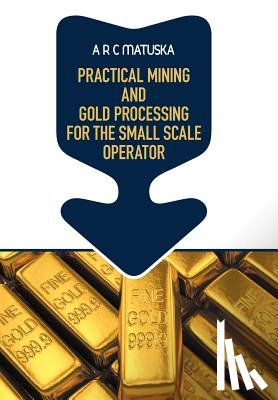 Matuska, A R C - Practical Mining and Gold Processing for the Small Scale Operator