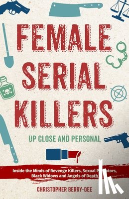 Berry-Dee, Christopher - Female Serial Killers: Up Close and Personal: Inside the Minds of Revenge Killers, Sexual Predators, Black Widows and Angels of Death
