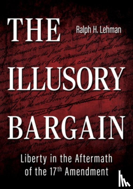 Lehman, Ralph H. - The Illusory Bargain: Liberty in the Aftermath of the 17th Amendment