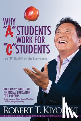 Kiyosaki, Robert T. - Why "A" Students Work for "C" Students and Why "B" Students Work for the Government