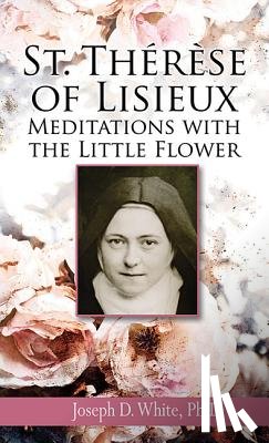 White Ph. D., Joseph D. - St. Therese of Lisieux: Meditations with the Little Flower