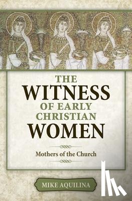 Aquilina, Mike - The Witness of Early Christian Women: Mothers of the Church
