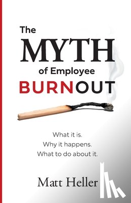 Heller, Matt - The Myth of Employee Burnout, What It Is. Why It Happens. What to Do about It.
