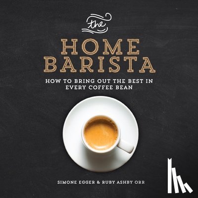 Ashby Orr, Ruby - The Home Barista: How to Bring Out the Best in Every Coffee Bean
