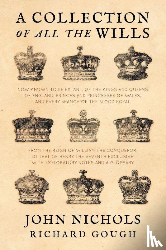 Nichols, John, Gough, Richard (Centre for Performance Research UK) - A Collection of All the Wills, Now Known to Be Extant, of the Kings and Queens of England, Princes and Princesses of Wales, and Every Branch of the ... to That of Henry the Seventh Exclusive
