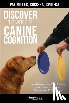 Miller, Pat - Discover The World Of Canine Cognition: Revolutionize Your Dog's Training and Provide Access to the Brain Candy All Dogs Crave!