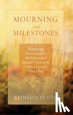 Fraser, Kathleen - Mourning and Milestones: Honoring Anniversaries, Birthdays and Special Occasions After a Loved One Dies