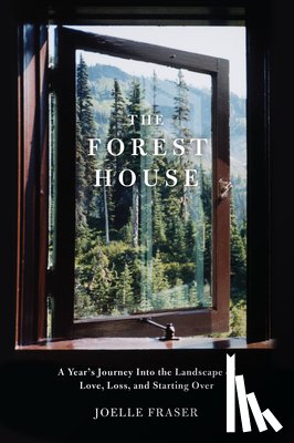 Fraser, Joelle - The Forest House: A Year's Journey Into the Landscape of Love, Loss, and Starting Over