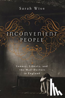 Wise, Sarah - Inconvenient People: Lunacy, Liberty, and the Mad-Doctors in England