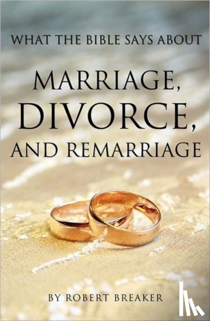Breaker, Robert - What the Bible Says about Marriage, Divorce, and Remarriage