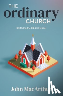 MacArthur, John - The Ordinary Church: Restoring the Biblical Model