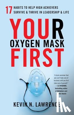 Lawrence, Kevin N. - Your Oxygen Mask First: 17 Habits to Help High Achievers Survive & Thrive in Leadership & Life