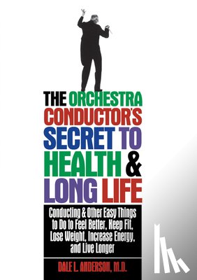 Anderson, Dale L. - The Orchestra Conductor's Secret to Health & Long Life: Conducting and Other Easy Things to Do to Feel Better, Keep Fit, Lose Weight, Increase Energy,