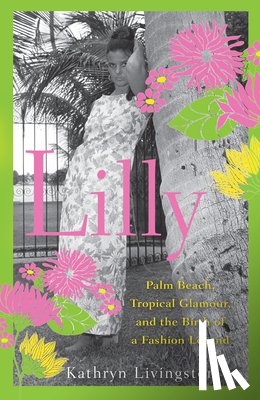 Livingston, Kathryn - Lilly: Palm Beach, Tropical Glamour, and the Birth of a Fashion Legend