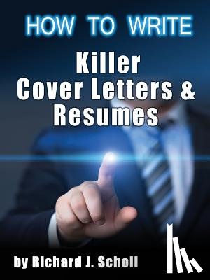 Scholl, Richard J. - How to Writer Killer Cover Letters and Resumes: Get the Interviews for the Dream Jobs You Really Want by Creating One-in-Hundred Job Application Mater