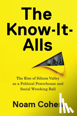 Cohen, Noam - The Know-It-Alls: The Rise of Silicon Valley as a Political Powerhouse and Social Wrecking Ball