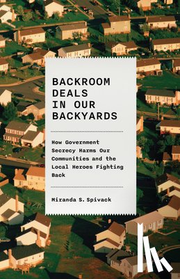 Spivack, Miranda S. - Backroom Deals in Our Backyards: How Government Secrecy Harms Our Communities and the Local Heroes Fighting Back